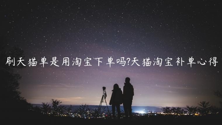 刷天貓單是用淘寶下單嗎?天貓?zhí)詫氀a(bǔ)單心得